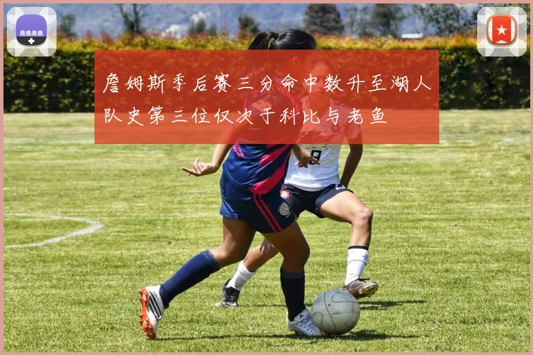 詹姆斯季后赛三分命中数升至湖人队史第三位仅次于科比与老鱼