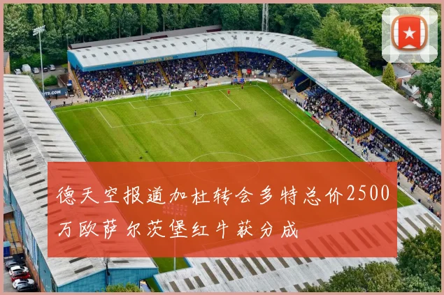 德天空报道加杜转会多特总价2500万欧萨尔茨堡红牛获分成