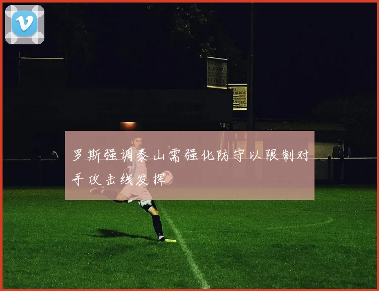 罗斯强调泰山需强化防守以限制对手攻击线发挥