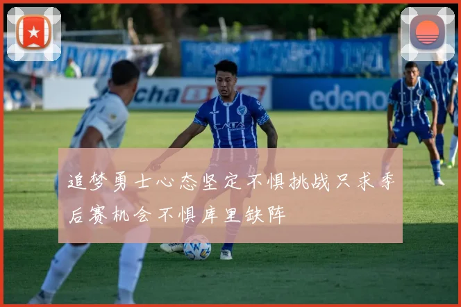 追梦勇士心态坚定不惧挑战只求季后赛机会不惧库里缺阵