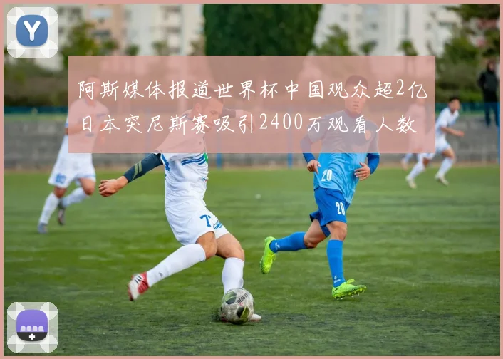 阿斯媒体报道世界杯中国观众超2亿日本突尼斯赛吸引2400万观看人数