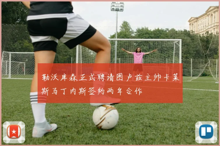 勒沃库森正式聘请图卢兹主帅卡莱斯马丁内斯签约两年合作