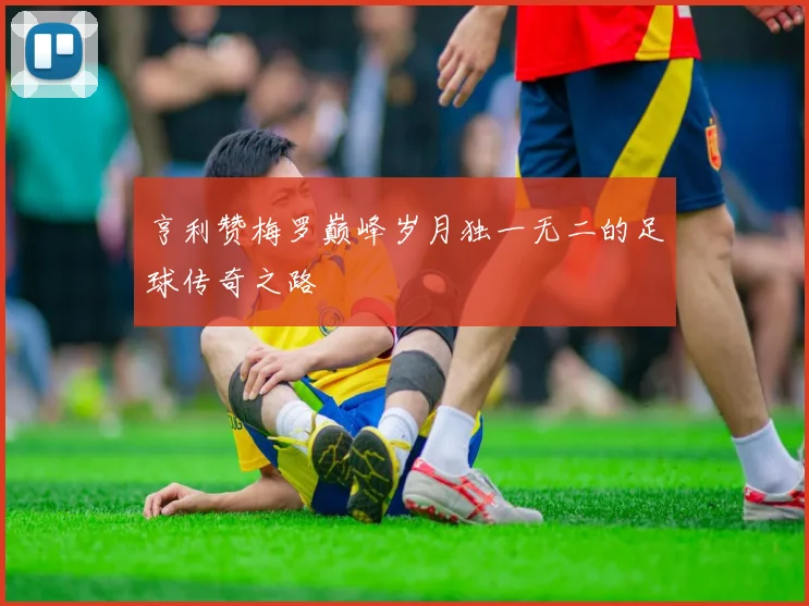 亨利赞梅罗巅峰岁月独一无二的足球传奇之路