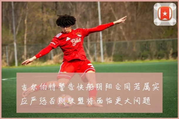 吉尔伯特警告快船阴阳合同若属实应严惩否则联盟将面临更大问题