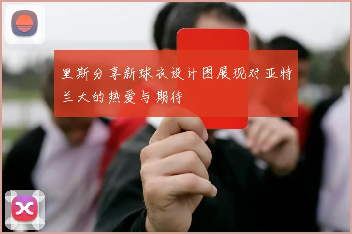 里斯分享新球衣设计图展现对亚特兰大的热爱与期待