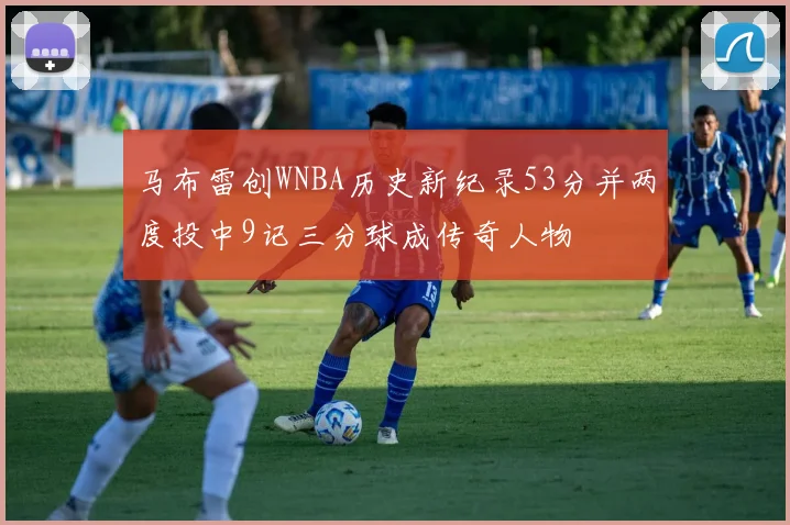 马布雷创WNBA历史新纪录53分并两度投中9记三分球成传奇人物