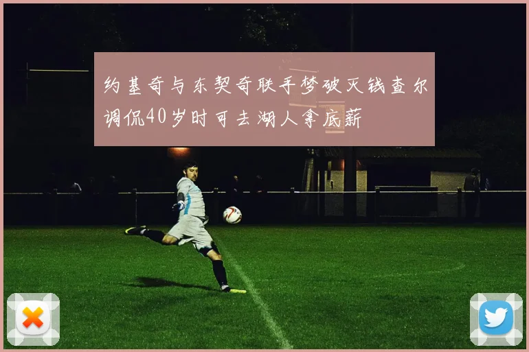 约基奇与东契奇联手梦破灭钱查尔调侃40岁时可去湖人拿底薪