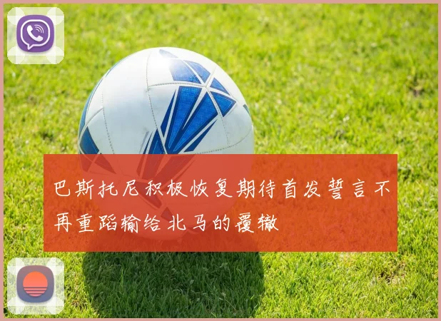 巴斯托尼积极恢复期待首发誓言不再重蹈输给北马的覆辙