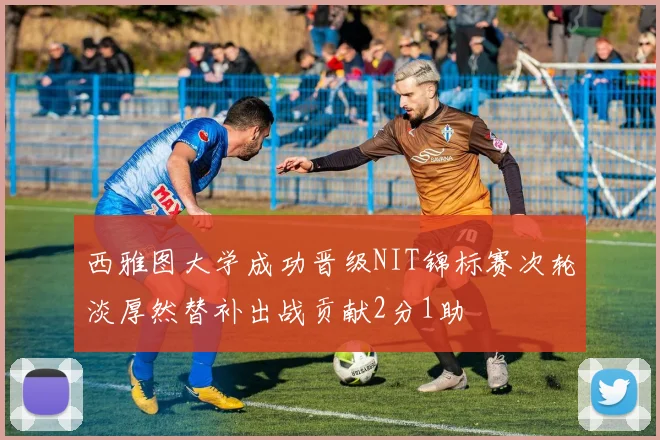 西雅图大学成功晋级NIT锦标赛次轮淡厚然替补出战贡献2分1助