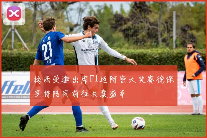梅西受邀出席F1迈阿密大奖赛德保罗将陪同前往共襄盛举