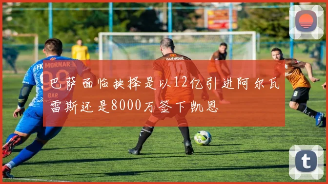 巴萨面临抉择是以12亿引进阿尔瓦雷斯还是8000万签下凯恩