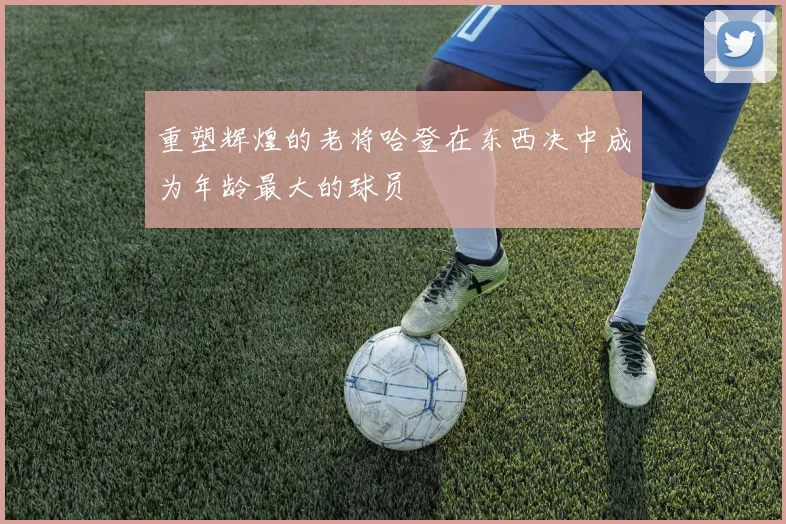 重塑辉煌的老将哈登在东西决中成为年龄最大的球员