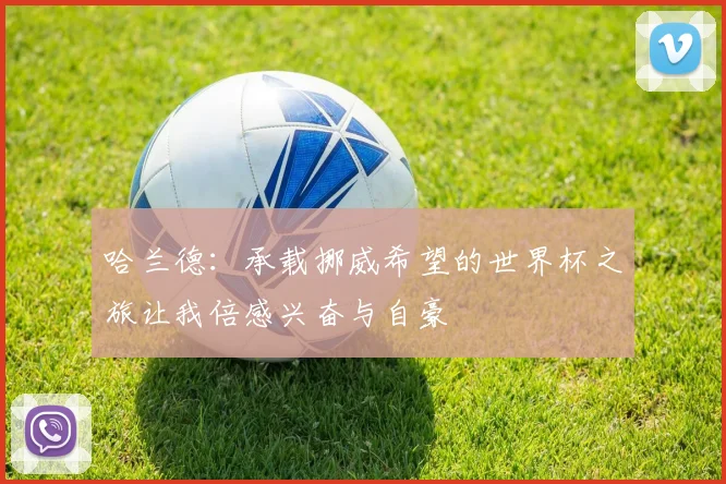 哈兰德：承载挪威希望的世界杯之旅让我倍感兴奋与自豪